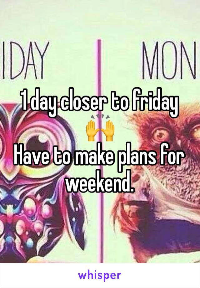 1 day closer to friday
🙌 
Have to make plans for weekend.