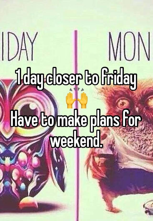 1 day closer to friday
🙌 
Have to make plans for weekend.