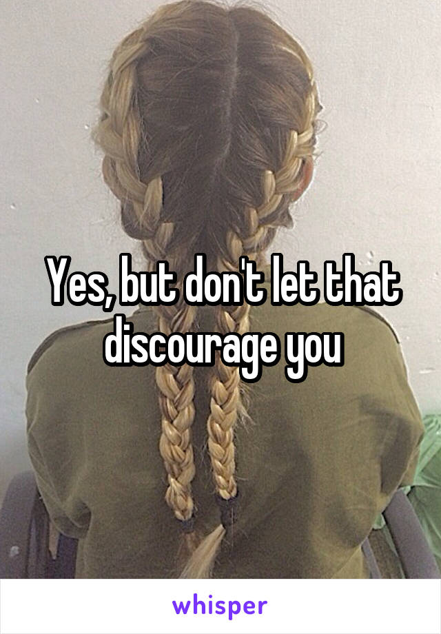 Yes, but don't let that discourage you