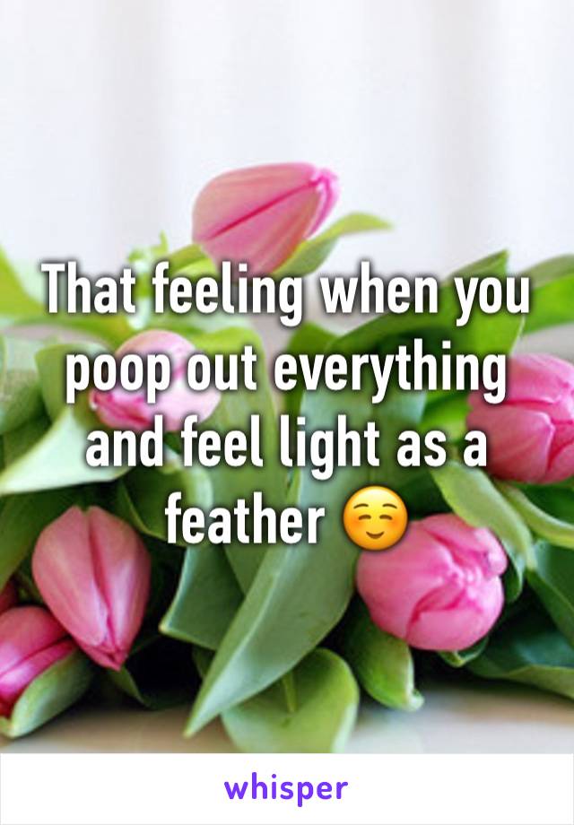 That feeling when you poop out everything and feel light as a feather ☺️