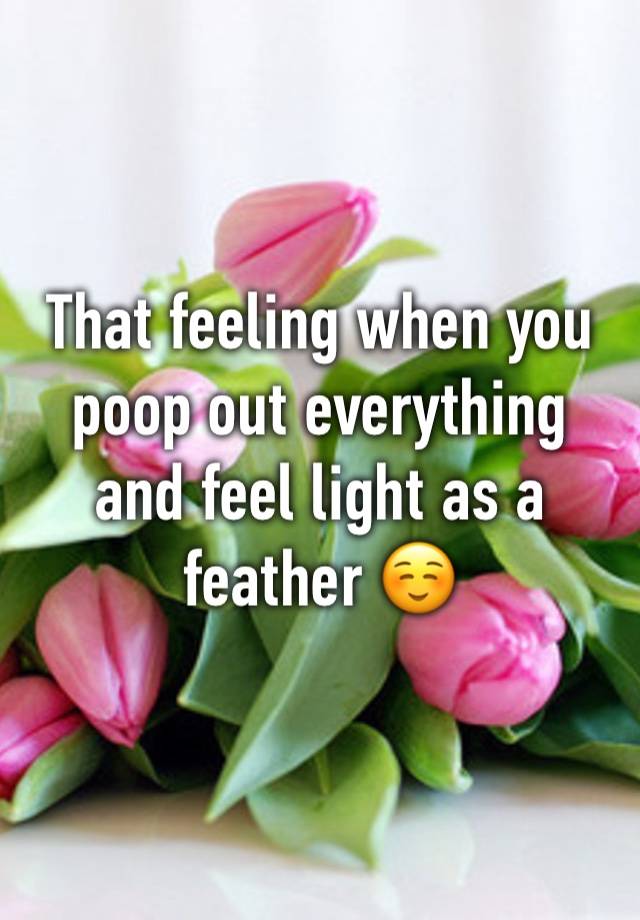 That feeling when you poop out everything and feel light as a feather ☺️