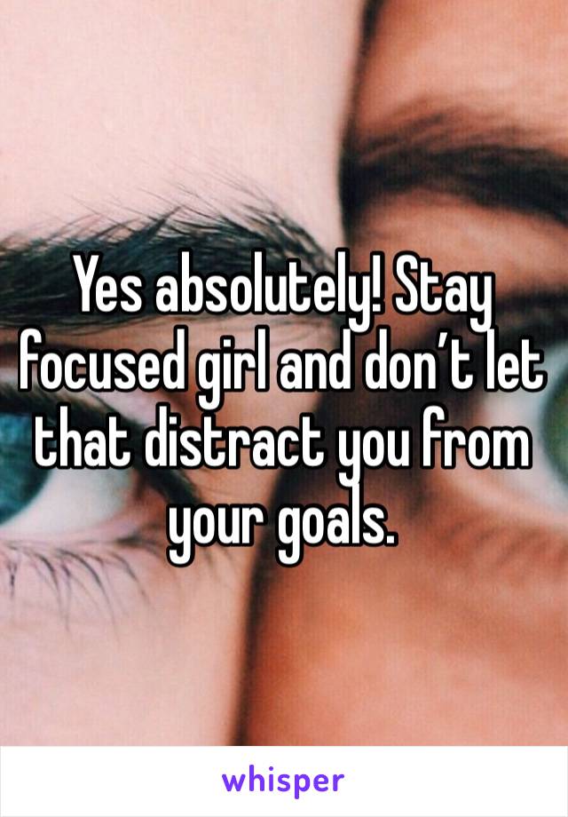 Yes absolutely! Stay focused girl and don’t let that distract you from your goals.