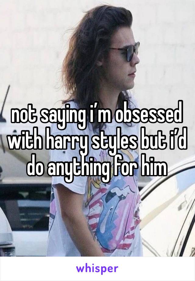 not saying i’m obsessed with harry styles but i’d do anything for him
