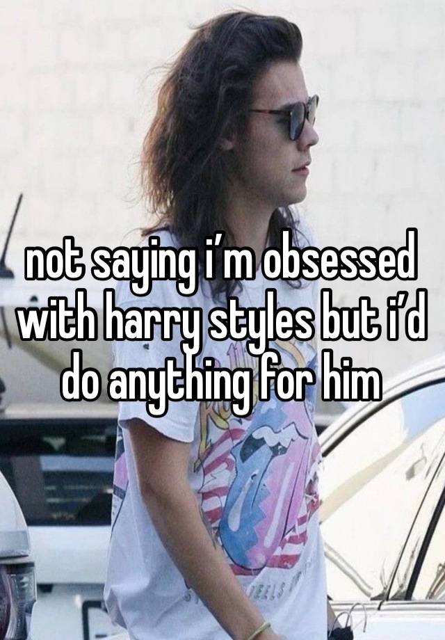 not saying i’m obsessed with harry styles but i’d do anything for him
