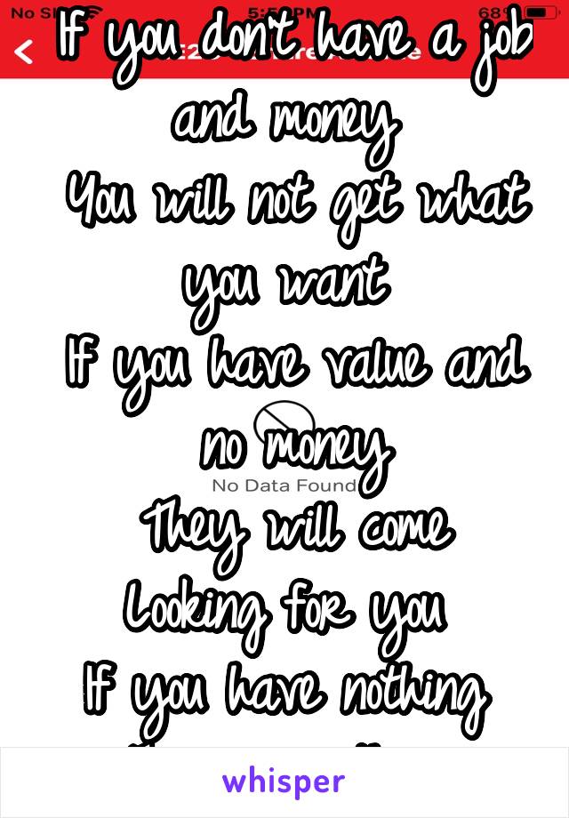 If you don't have a job and money 
You will not get what you want 
If you have value and no money
They will come
Looking for you 
If you have nothing 
There is nothing 