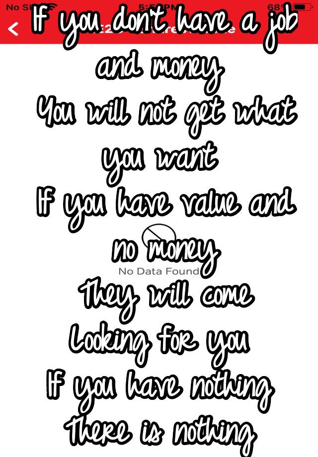 If you don't have a job and money 
You will not get what you want 
If you have value and no money
They will come
Looking for you 
If you have nothing 
There is nothing 