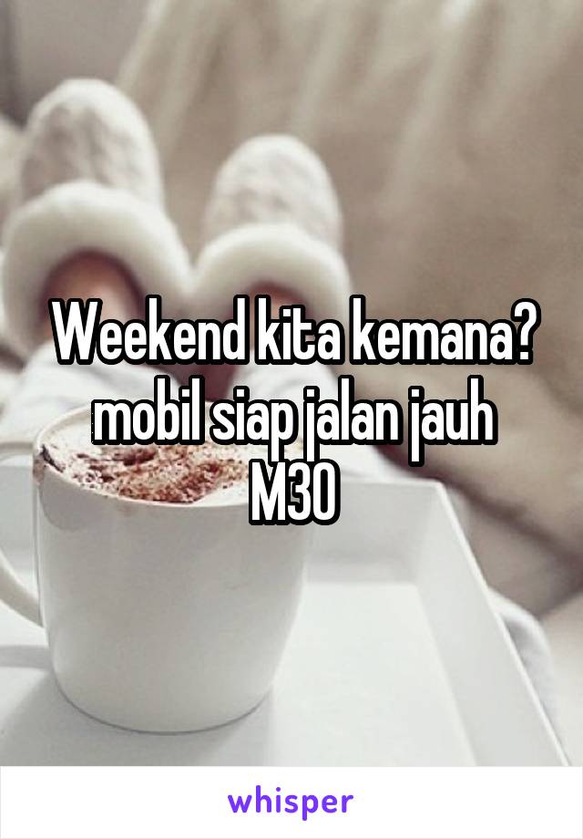 Weekend kita kemana?
mobil siap jalan jauh
M30