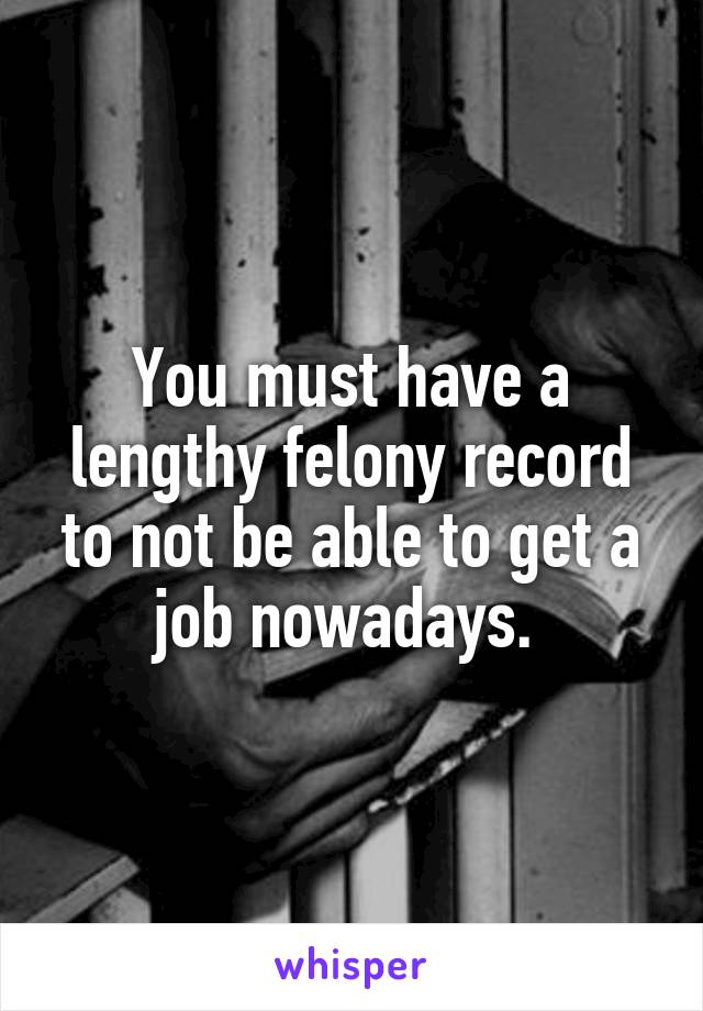 You must have a lengthy felony record to not be able to get a job nowadays. 