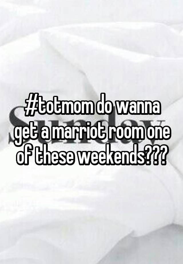 #totmom do wanna get a marriot room one of these weekends???