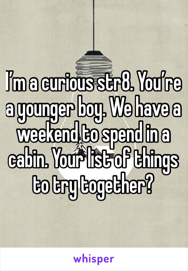 I’m a curious str8. You’re a younger boy. We have a weekend to spend in a cabin. Your list of things to try together?