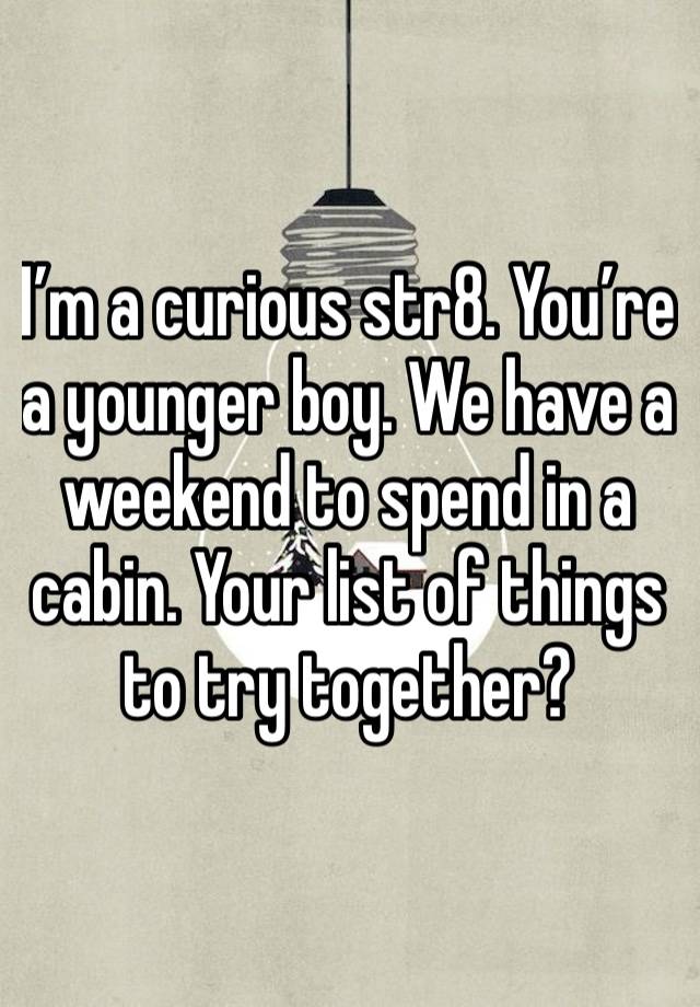 I’m a curious str8. You’re a younger boy. We have a weekend to spend in a cabin. Your list of things to try together?