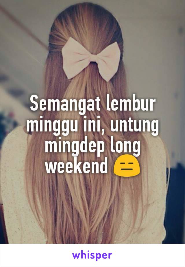 Semangat lembur minggu ini, untung mingdep long weekend 😑