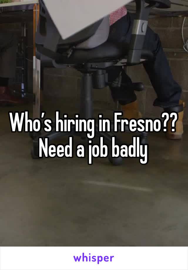 Who’s hiring in Fresno?? Need a job badly 