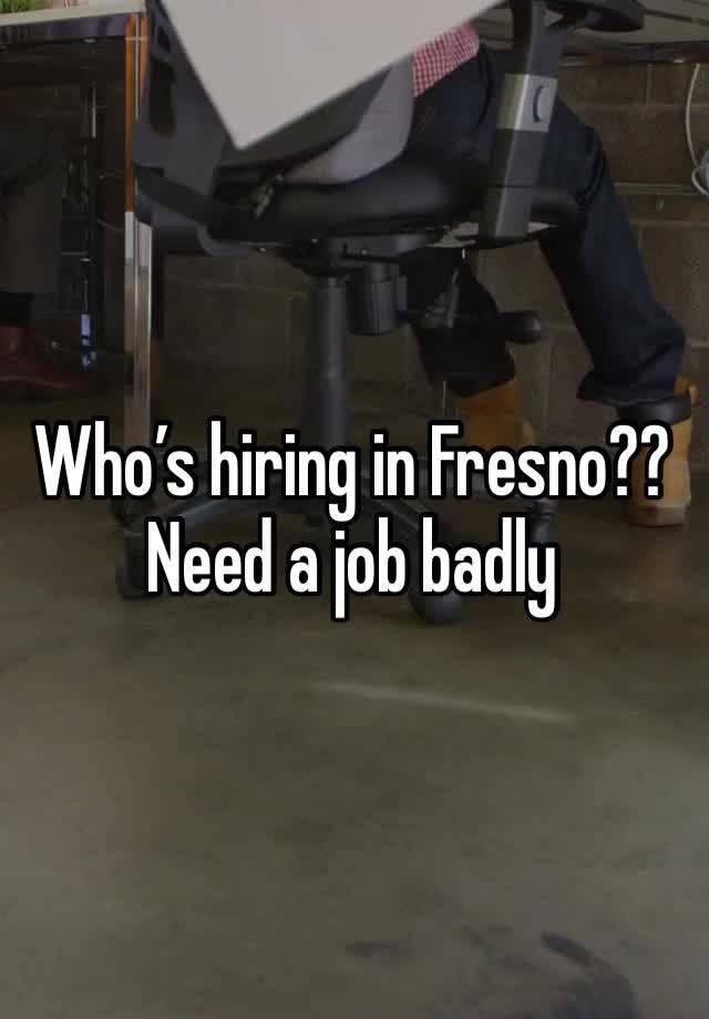 Who’s hiring in Fresno?? Need a job badly 