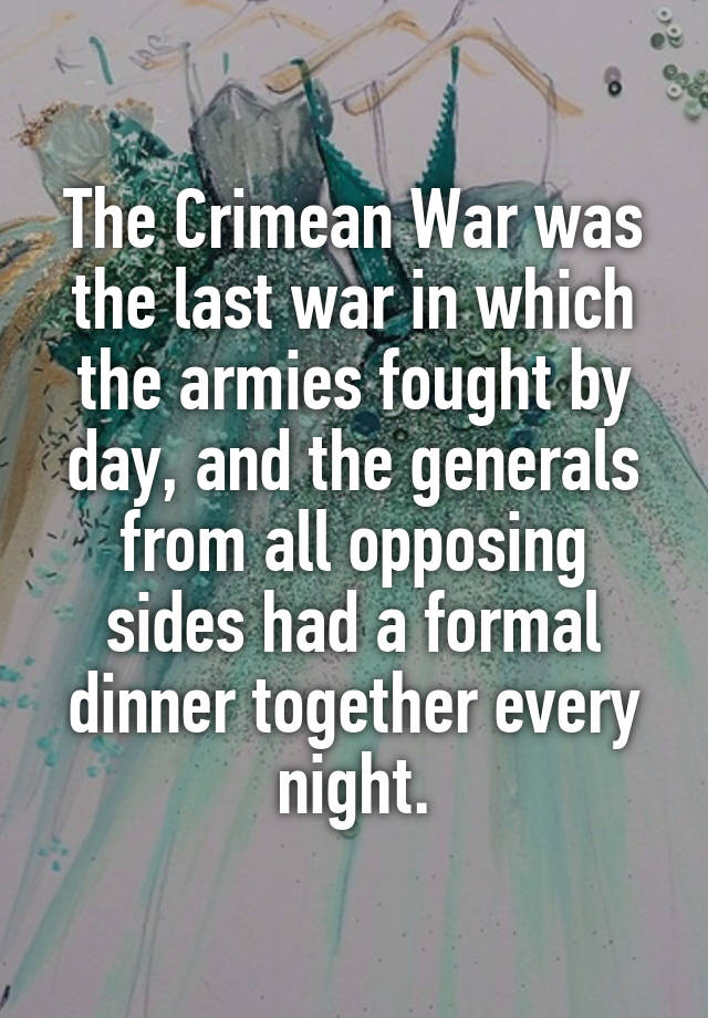 The Crimean War was the last war in which the armies fought by day, and the generals from all opposing sides had a formal dinner together every night.