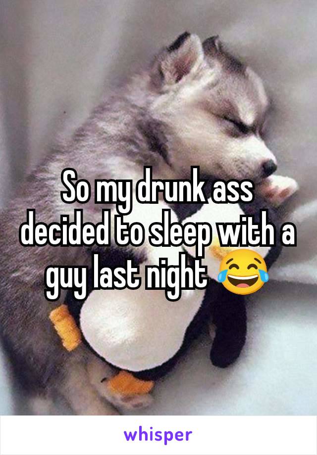 So my drunk ass decided to sleep with a guy last night 😂