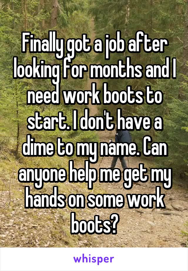 Finally got a job after looking for months and I need work boots to start. I don't have a dime to my name. Can anyone help me get my hands on some work boots?