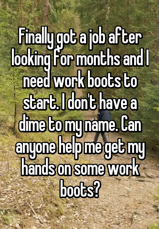 Finally got a job after looking for months and I need work boots to start. I don't have a dime to my name. Can anyone help me get my hands on some work boots?