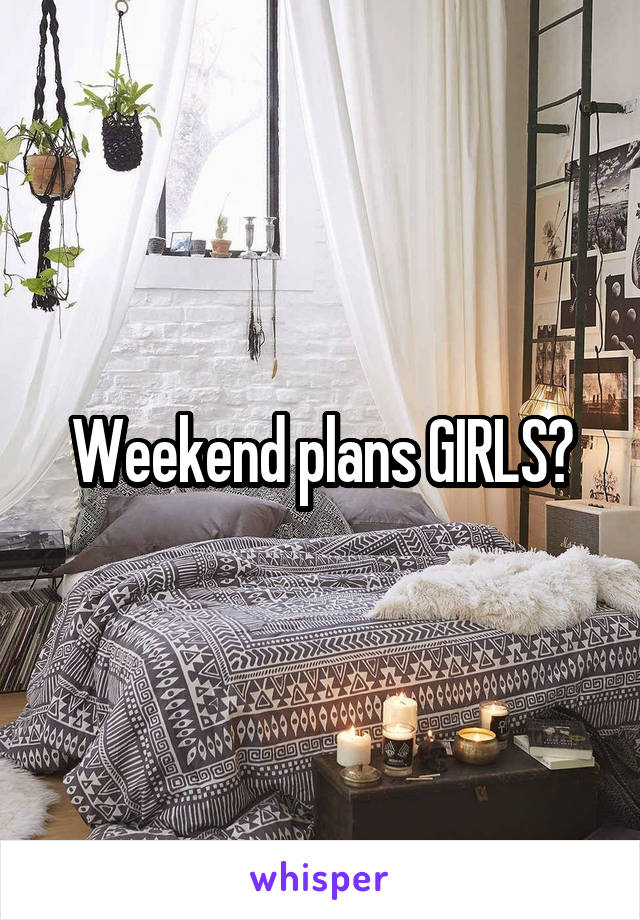 Weekend plans GIRLS?