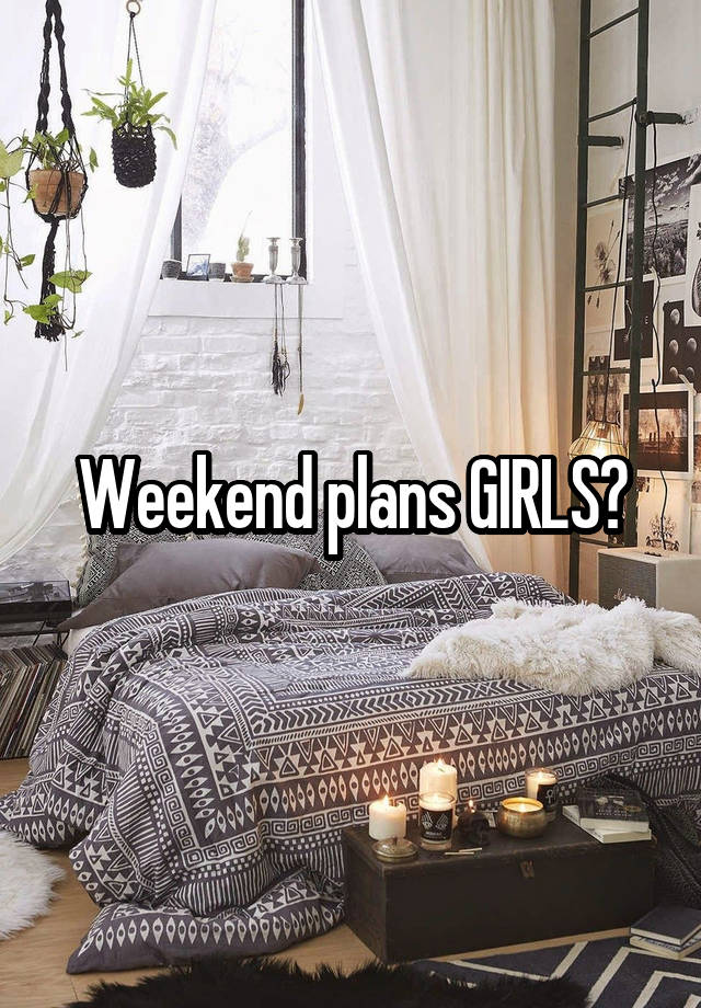 Weekend plans GIRLS?