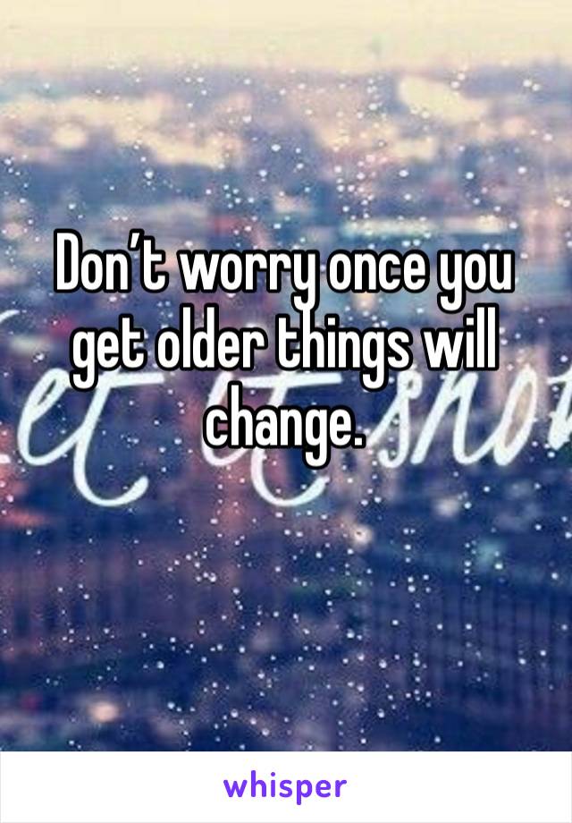 Don’t worry once you get older things will change. 