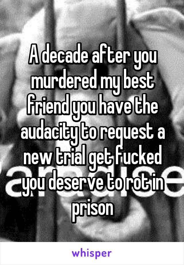 A decade after you murdered my best friend you have the audacity to request a new trial get fucked you deserve to rot in prison