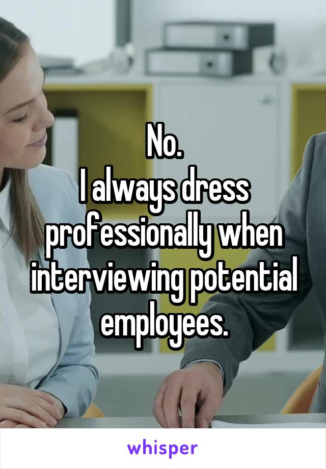 No.
I always dress professionally when interviewing potential employees.