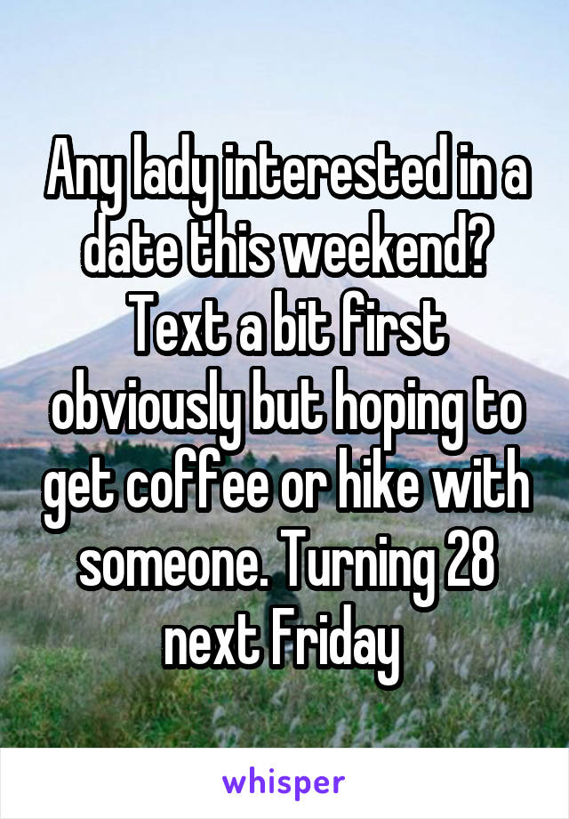 Any lady interested in a date this weekend? Text a bit first obviously but hoping to get coffee or hike with someone. Turning 28 next Friday 