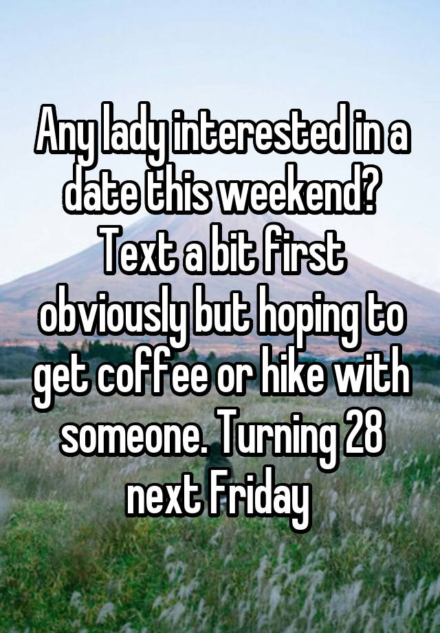 Any lady interested in a date this weekend? Text a bit first obviously but hoping to get coffee or hike with someone. Turning 28 next Friday 