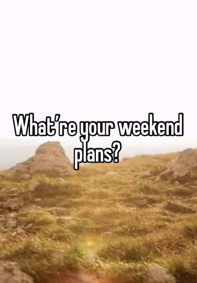 What’re your weekend plans?