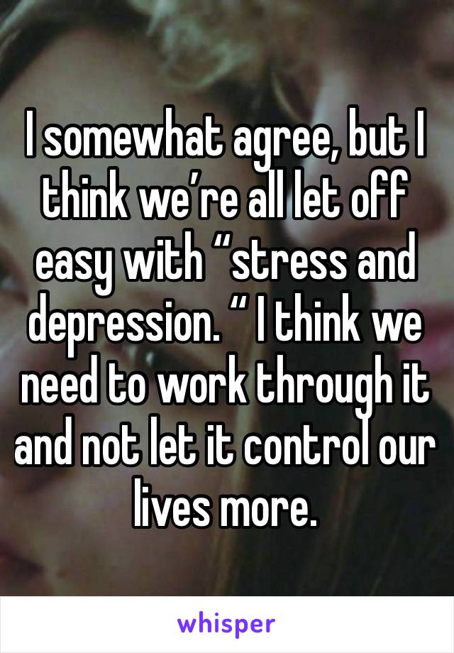 I somewhat agree, but I think we’re all let off easy with “stress and depression. “ I think we need to work through it and not let it control our lives more. 