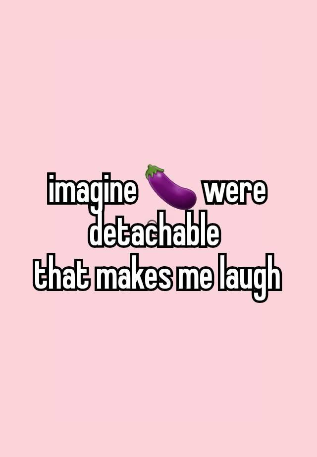 imagine 🍆 were detachable 
that makes me laugh