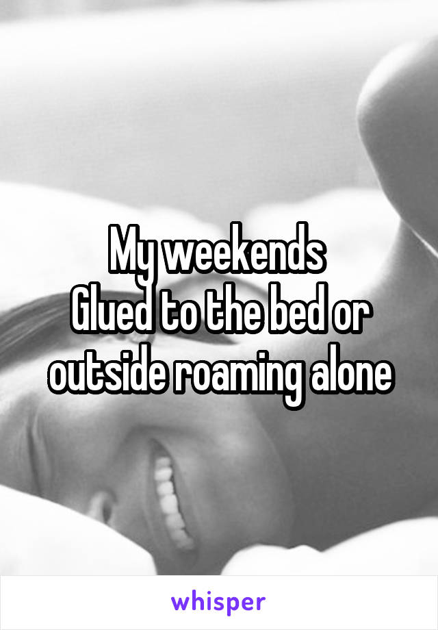 My weekends 
Glued to the bed or outside roaming alone