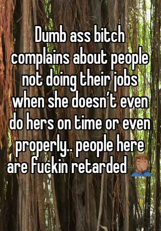 Dumb ass bitch complains about people not doing their jobs when she doesn’t even do hers on time or even properly.. people here are fuckin retarded 🤦🏽‍♂️