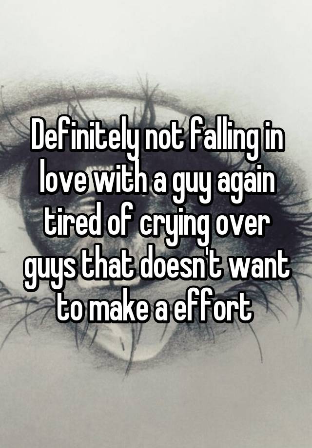 Definitely not falling in love with a guy again tired of crying over guys that doesn't want to make a effort 