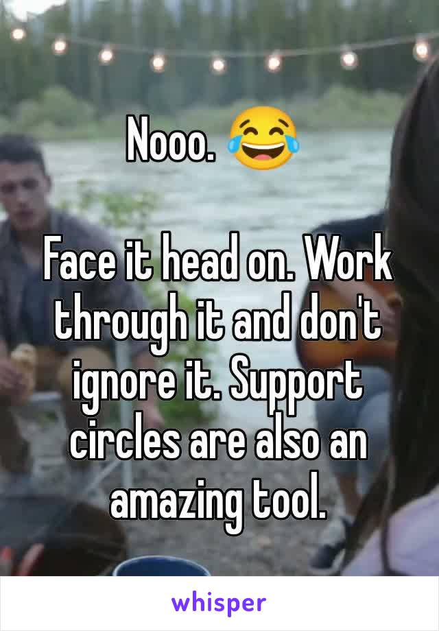 Nooo. 😂 

Face it head on. Work through it and don't ignore it. Support circles are also an amazing tool.