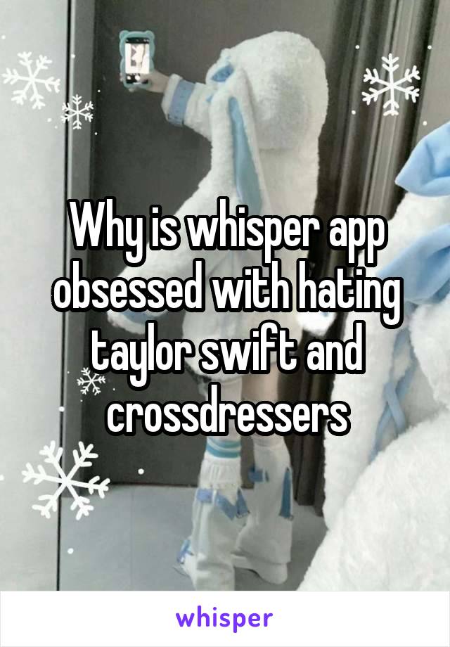 Why is whisper app obsessed with hating taylor swift and crossdressers