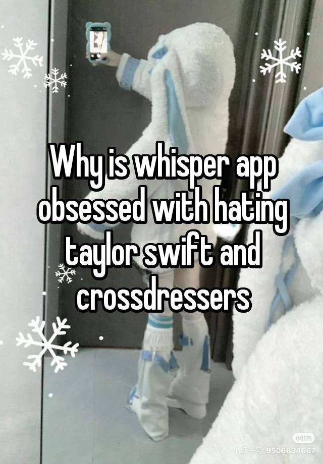 Why is whisper app obsessed with hating taylor swift and crossdressers