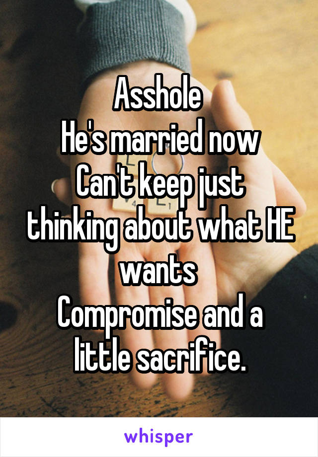 Asshole 
He's married now
Can't keep just thinking about what HE wants 
Compromise and a little sacrifice.