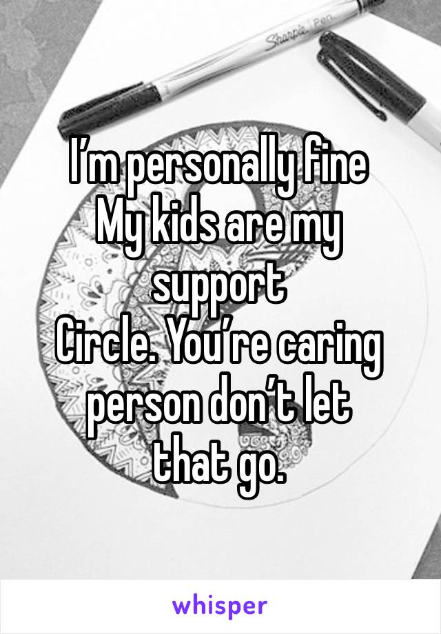 I’m personally fine
My kids are my 
support
Circle. You’re caring person don’t let 
that go.