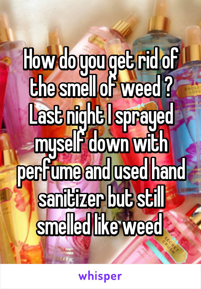 How do you get rid of the smell of weed ? Last night I sprayed myself down with perfume and used hand sanitizer but still smelled like weed 