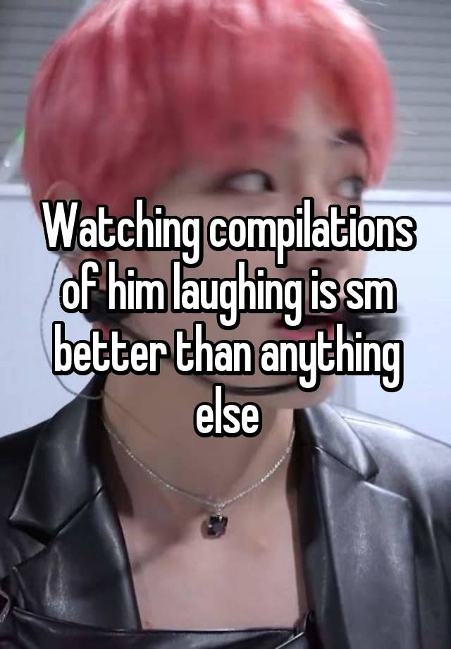 Watching compilations of him laughing is sm better than anything else