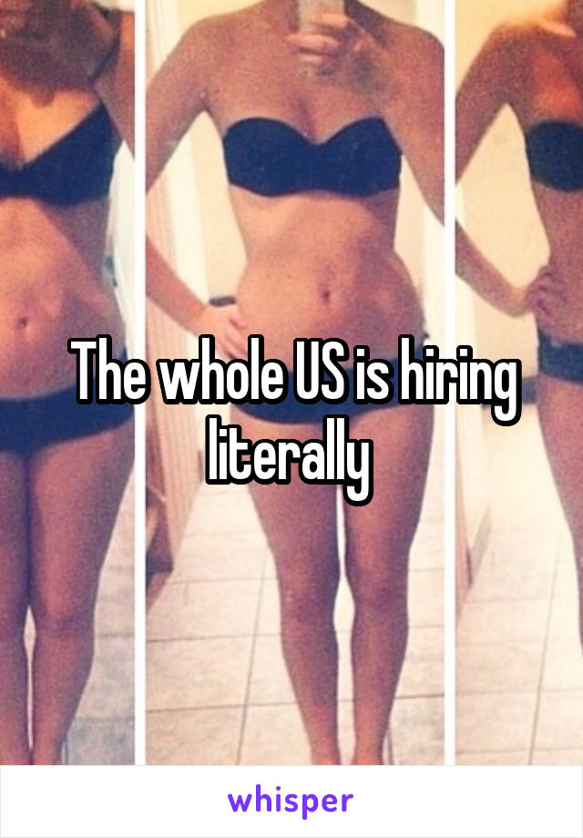 The whole US is hiring literally 