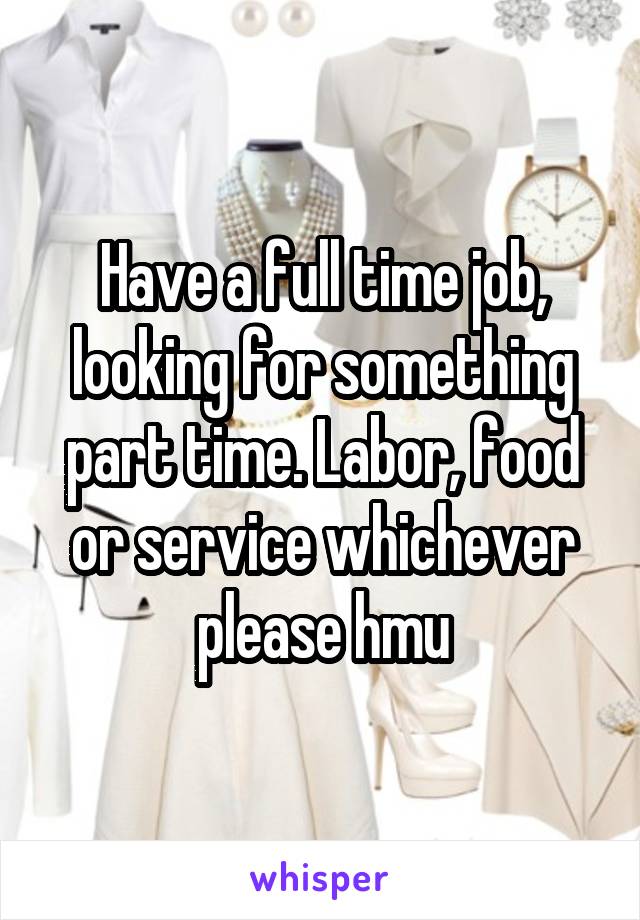 Have a full time job, looking for something part time. Labor, food or service whichever please hmu