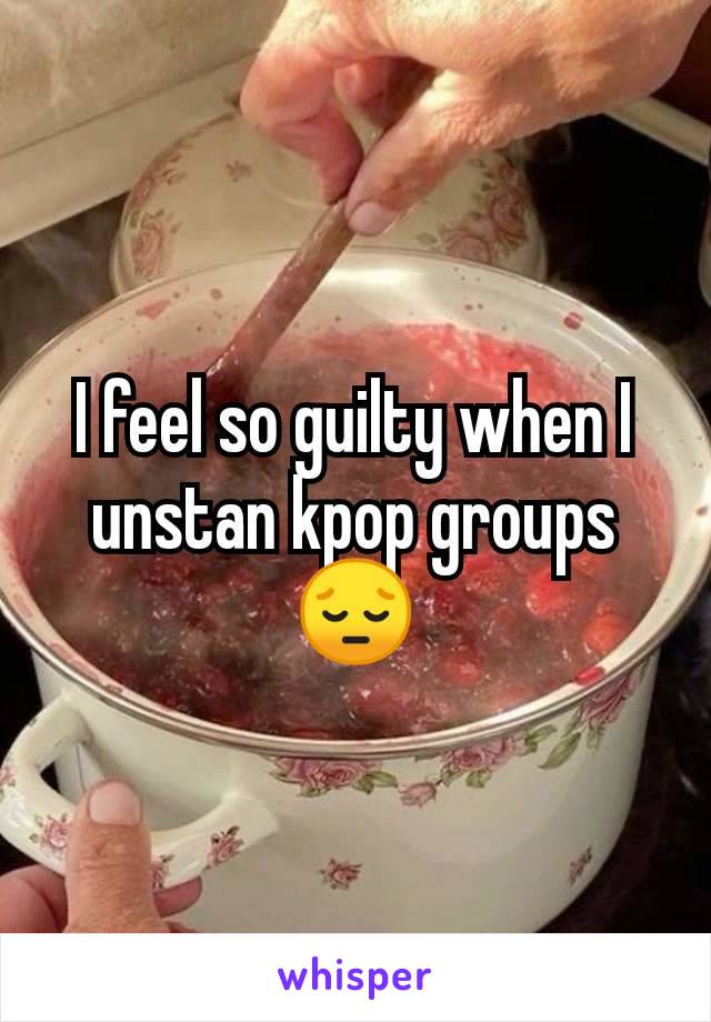 I feel so guilty when I unstan kpop groups 😔