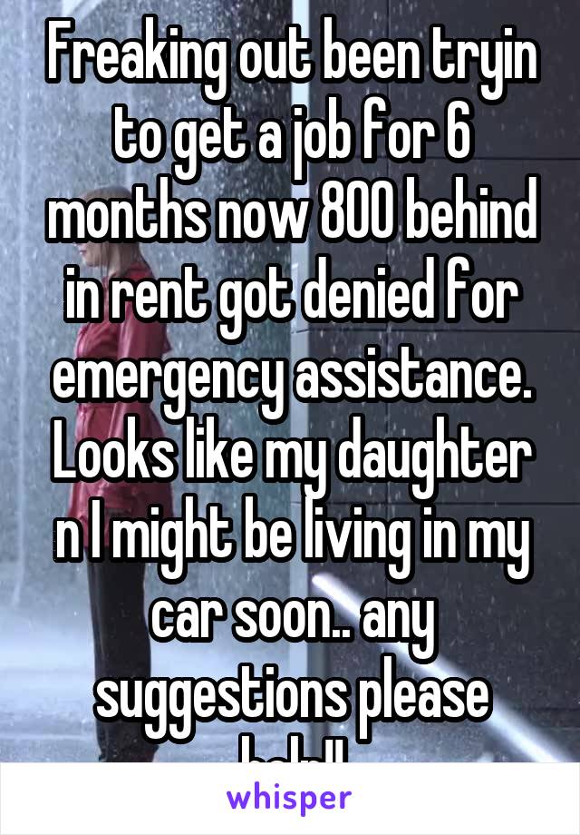 Freaking out been tryin to get a job for 6 months now 800 behind in rent got denied for emergency assistance. Looks like my daughter n I might be living in my car soon.. any suggestions please help!!