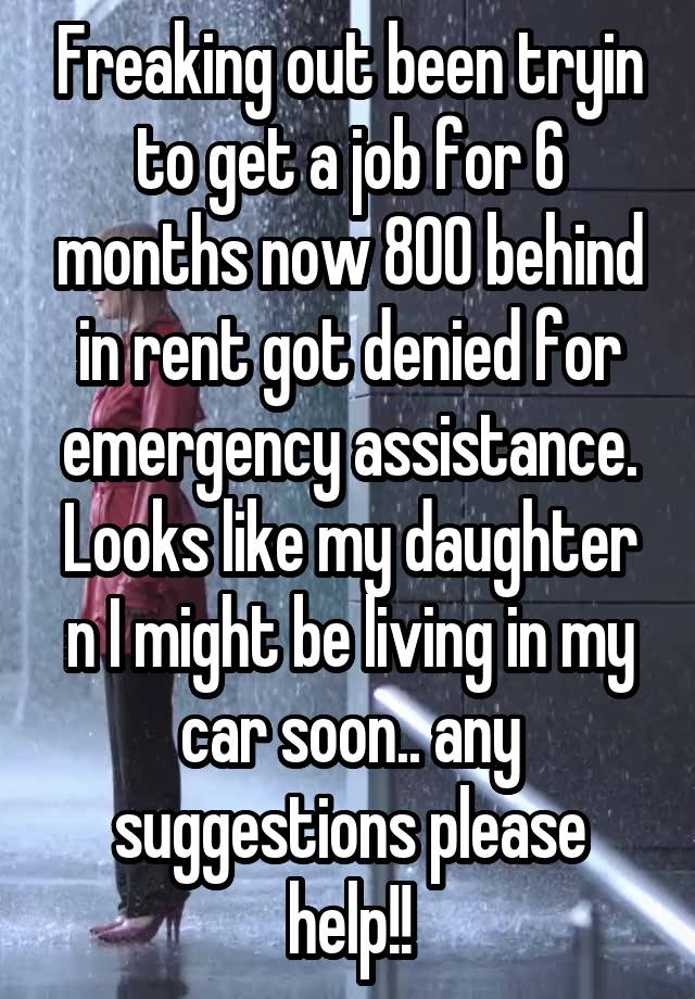 Freaking out been tryin to get a job for 6 months now 800 behind in rent got denied for emergency assistance. Looks like my daughter n I might be living in my car soon.. any suggestions please help!!