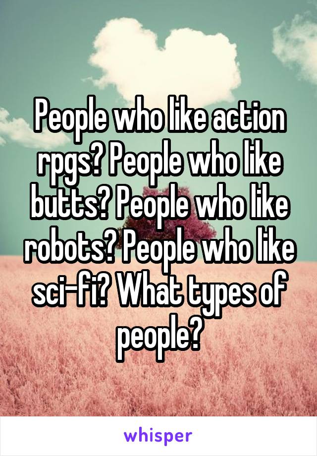 People who like action rpgs? People who like butts? People who like robots? People who like sci-fi? What types of people?