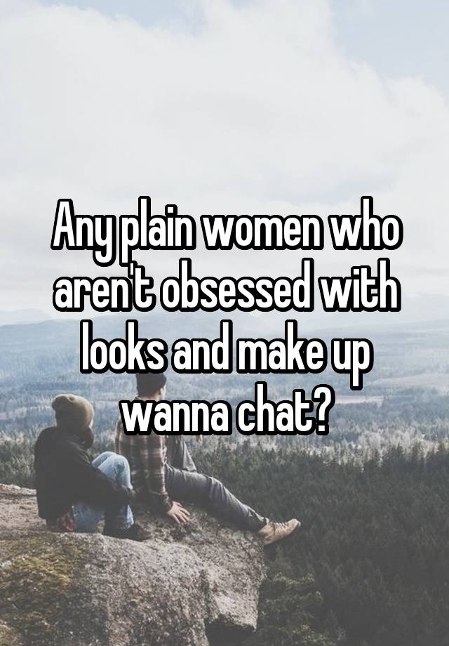 Any plain women who aren't obsessed with looks and make up wanna chat?