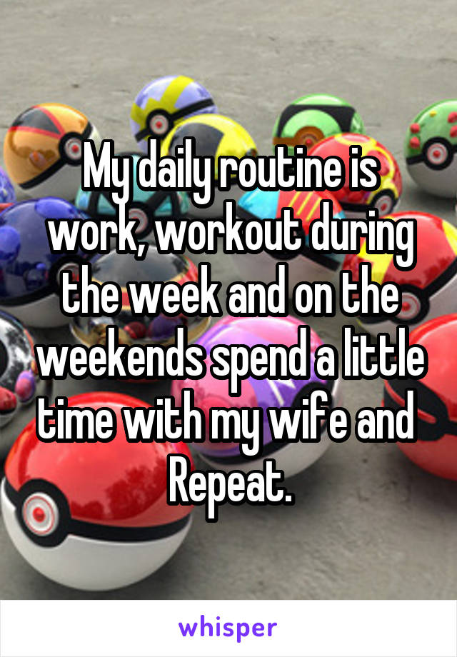 My daily routine is work, workout during the week and on the weekends spend a little time with my wife and  Repeat.